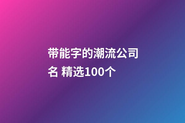 带能字的潮流公司名 精选100个-第1张-公司起名-玄机派